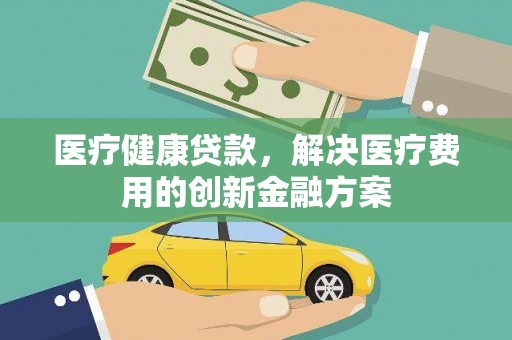 洪湖医疗健康贷款，解决医疗费用的创新金融方案