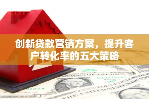 洪湖创新贷款营销方案，提升客户转化率的五大策略
