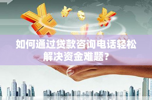 洪湖如何通过贷款咨询电话轻松解决资金难题？