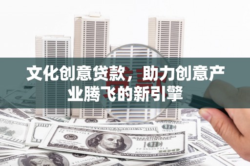 洪湖文化创意贷款，助力创意产业腾飞的新引擎