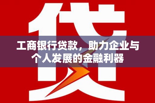 洪湖工商银行贷款，助力企业与个人发展的金融利器