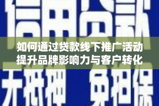 洪湖如何通过贷款线下推广活动提升品牌影响力与客户转化率