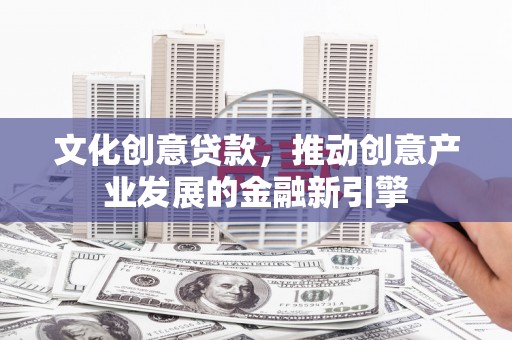 洪湖文化创意贷款，推动创意产业发展的金融新引擎