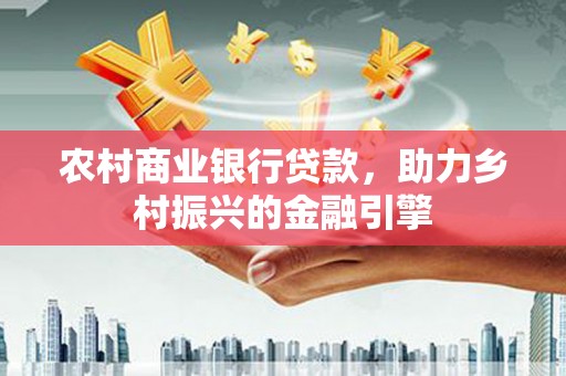 洪湖农村商业银行贷款，助力乡村振兴的金融引擎