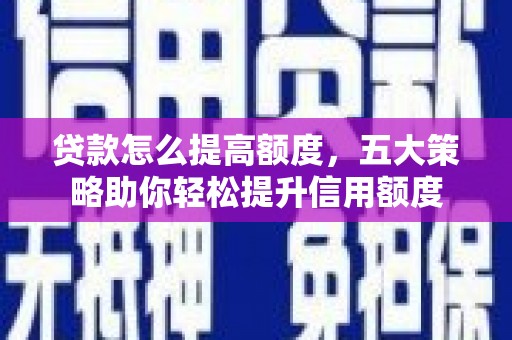 洪湖贷款怎么提高额度，五大策略助你轻松提升信用额度