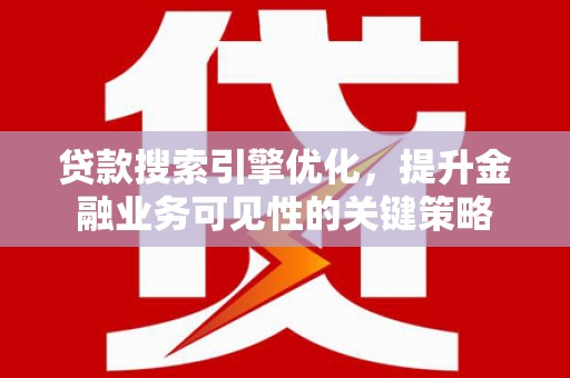 洪湖贷款搜索引擎优化，提升金融业务可见性的关键策略