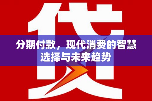 洪湖分期付款，现代消费的智慧选择与未来趋势