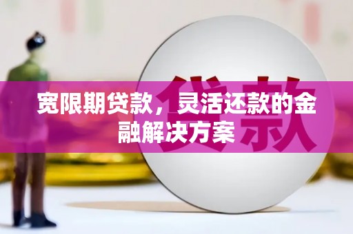 洪湖宽限期贷款，灵活还款的金融解决方案