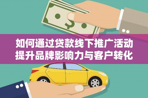洪湖如何通过贷款线下推广活动提升品牌影响力与客户转化率