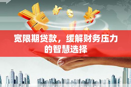 洪湖宽限期贷款，缓解财务压力的智慧选择