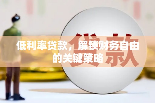 洪湖低利率贷款，解锁财务自由的关键策略