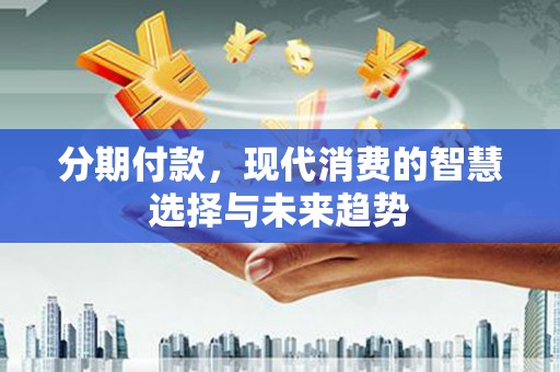 洪湖分期付款，现代消费的智慧选择与未来趋势