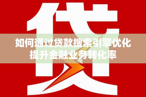 洪湖如何通过贷款搜索引擎优化提升金融业务转化率