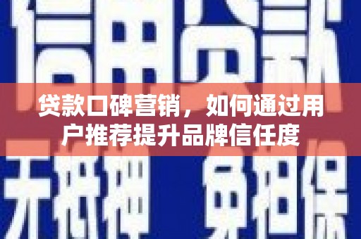 洪湖贷款口碑营销，如何通过用户推荐提升品牌信任度