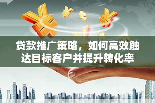 洪湖贷款推广策略，如何高效触达目标客户并提升转化率