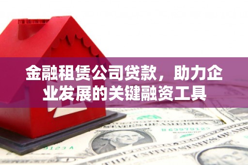 洪湖金融租赁公司贷款，助力企业发展的关键融资工具