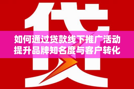 洪湖如何通过贷款线下推广活动提升品牌知名度与客户转化率