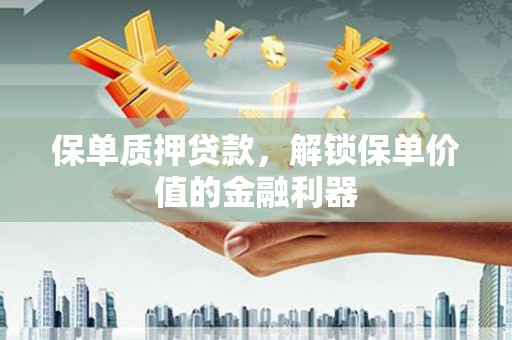 洪湖保单质押贷款，解锁保单价值的金融利器