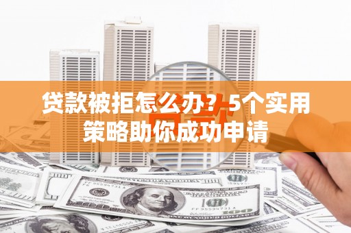 洪湖贷款被拒怎么办？5个实用策略助你成功申请
