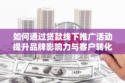 洪湖如何通过贷款线下推广活动提升品牌影响力与客户转化率