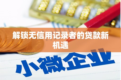 洪湖解锁无信用记录者的贷款新机遇