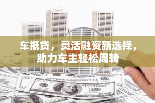 洪湖车抵贷，灵活融资新选择，助力车主轻松周转