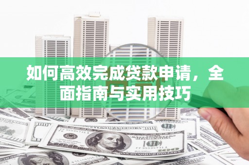 洪湖如何高效完成贷款申请，全面指南与实用技巧