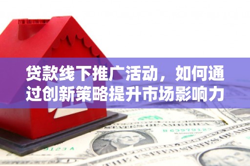 洪湖贷款线下推广活动，如何通过创新策略提升市场影响力