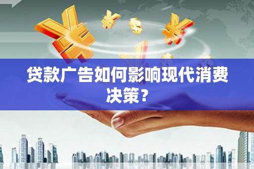 洪湖贷款广告如何影响现代消费决策？