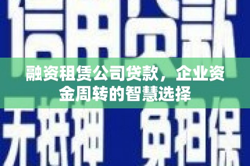 洪湖融资租赁公司贷款，企业资金周转的智慧选择