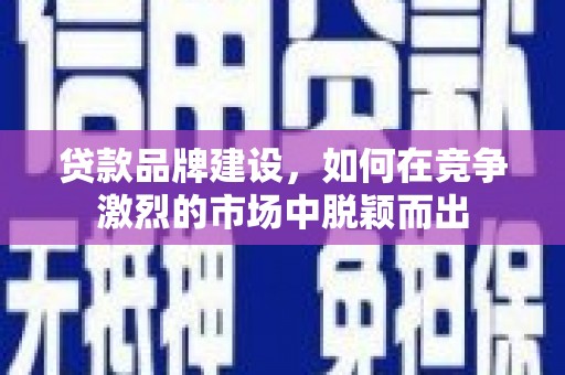 洪湖贷款品牌建设，如何在竞争激烈的市场中脱颖而出