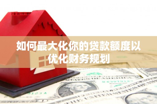 洪湖如何最大化你的贷款额度以优化财务规划