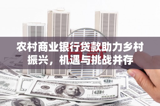 洪湖农村商业银行贷款助力乡村振兴，机遇与挑战并存