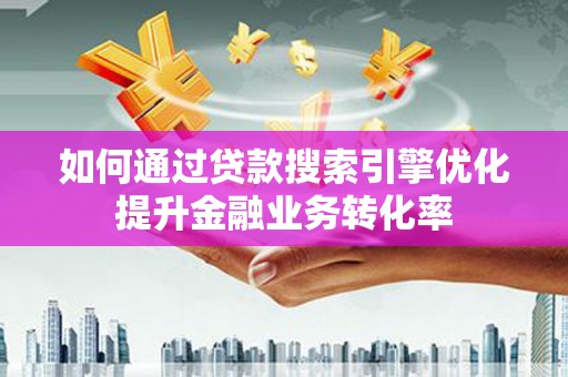 洪湖如何通过贷款搜索引擎优化提升金融业务转化率
