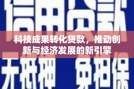 洪湖科技成果转化贷款，推动创新与经济发展的新引擎