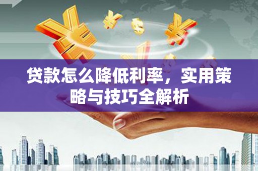 洪湖贷款怎么降低利率，实用策略与技巧全解析