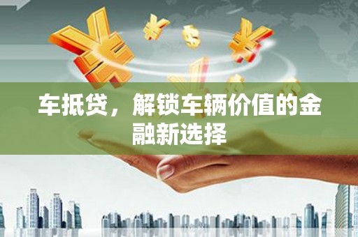 洪湖车抵贷，解锁车辆价值的金融新选择
