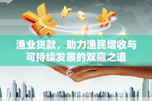 洪湖渔业贷款，助力渔民增收与可持续发展的双赢之道