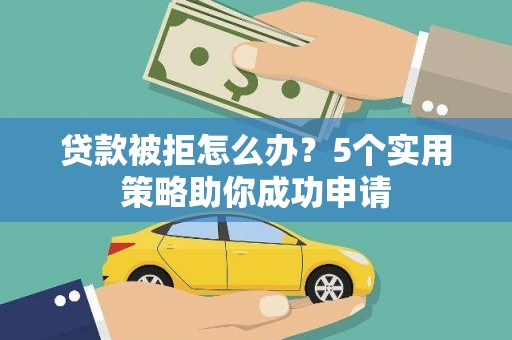 洪湖贷款被拒怎么办？5个实用策略助你成功申请