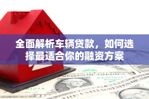 洪湖全面解析车辆贷款，如何选择最适合你的融资方案