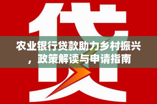 洪湖农业银行贷款助力乡村振兴，政策解读与申请指南