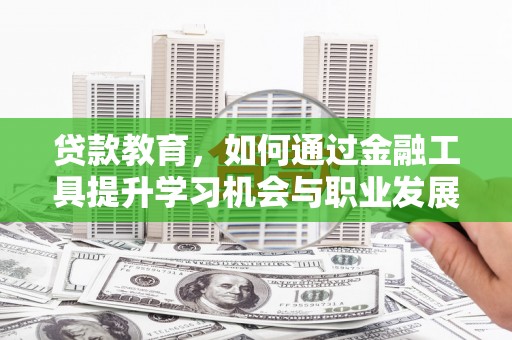 洪湖贷款教育，如何通过金融工具提升学习机会与职业发展