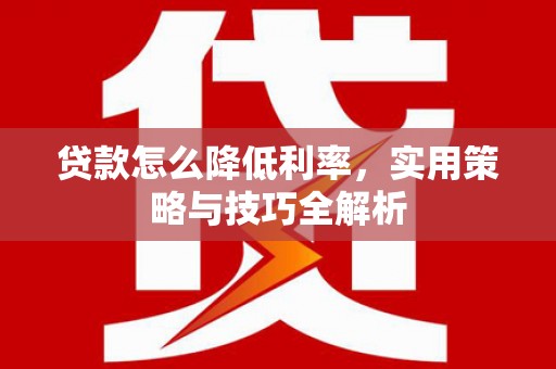 洪湖贷款怎么降低利率，实用策略与技巧全解析