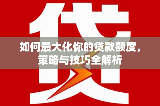 洪湖如何最大化你的贷款额度，策略与技巧全解析