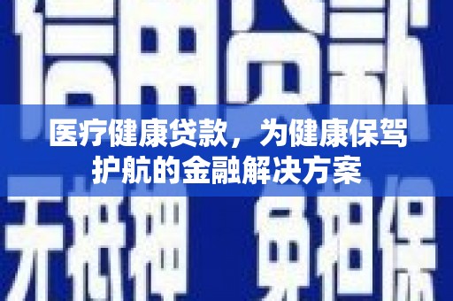 洪湖医疗健康贷款，为健康保驾护航的金融解决方案