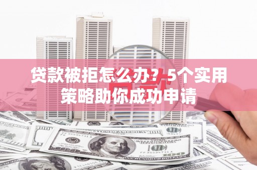 洪湖贷款被拒怎么办？5个实用策略助你成功申请