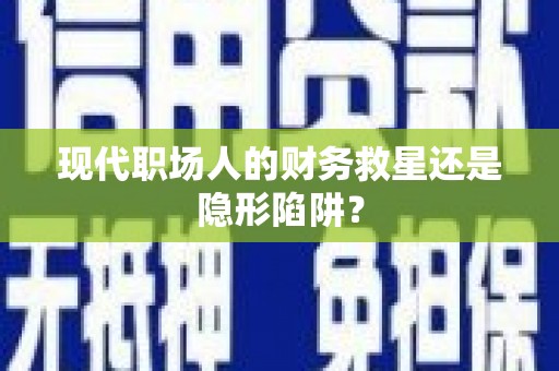 洪湖现代职场人的财务救星还是隐形陷阱？